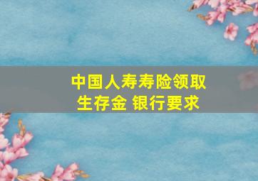 中国人寿寿险领取生存金 银行要求